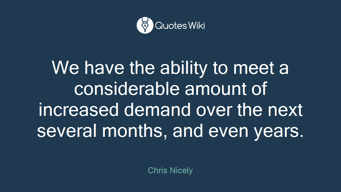 We have the ability to meet a considerable amount of increased demand over the next several months, and even years.