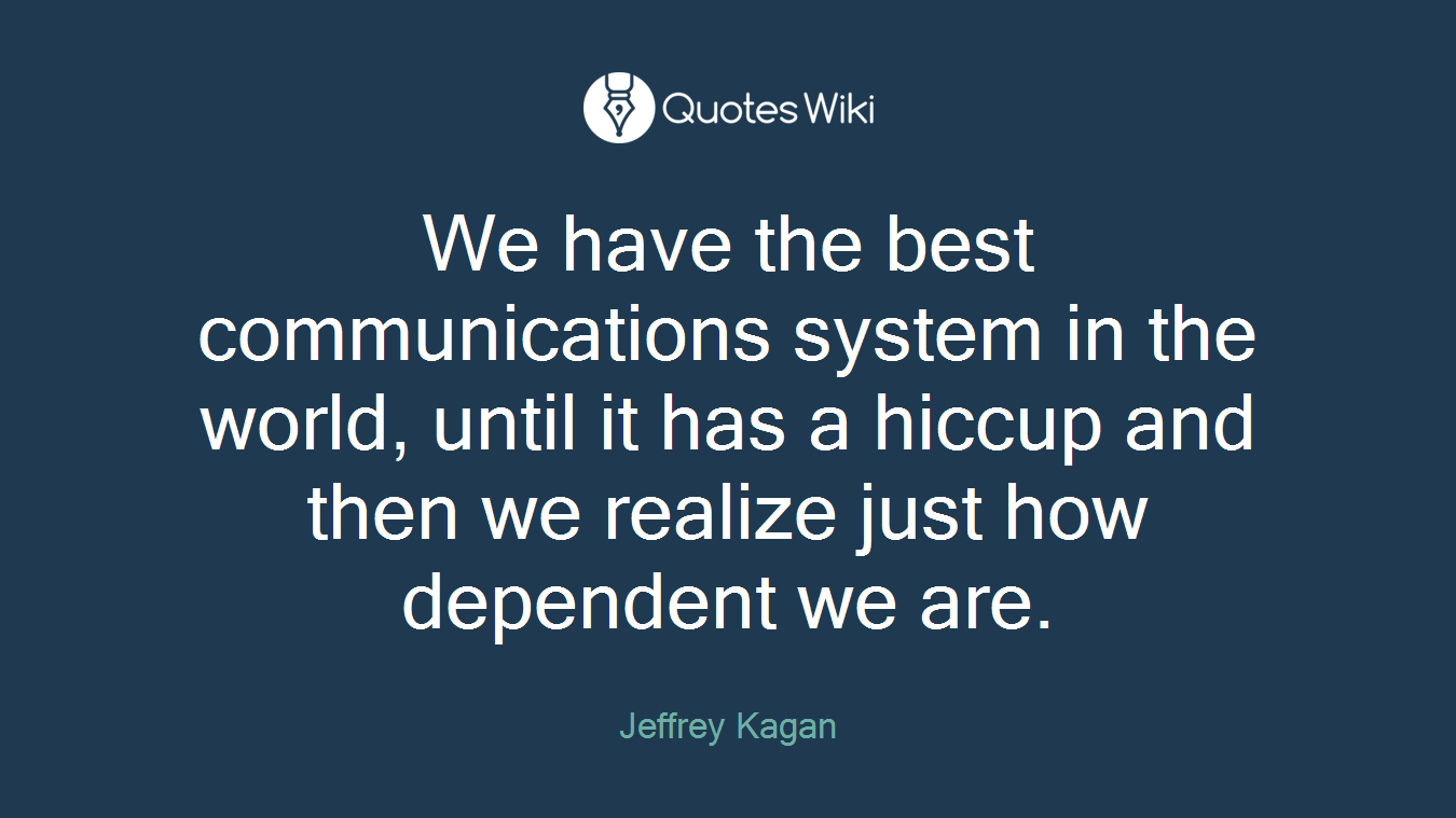We have the best communications system in the world, until it has a hiccup and then we realize just how dependent we are.