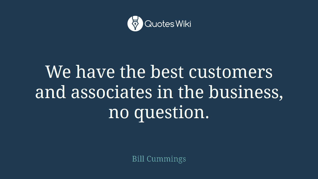 We have the best customers and associates in the business, no question.