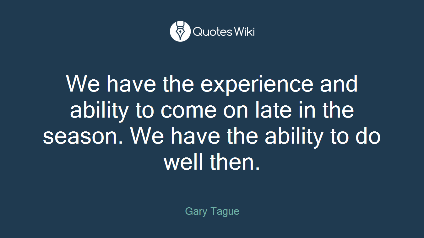 We have the experience and ability to come on late in the season. We have the ability to do well then.