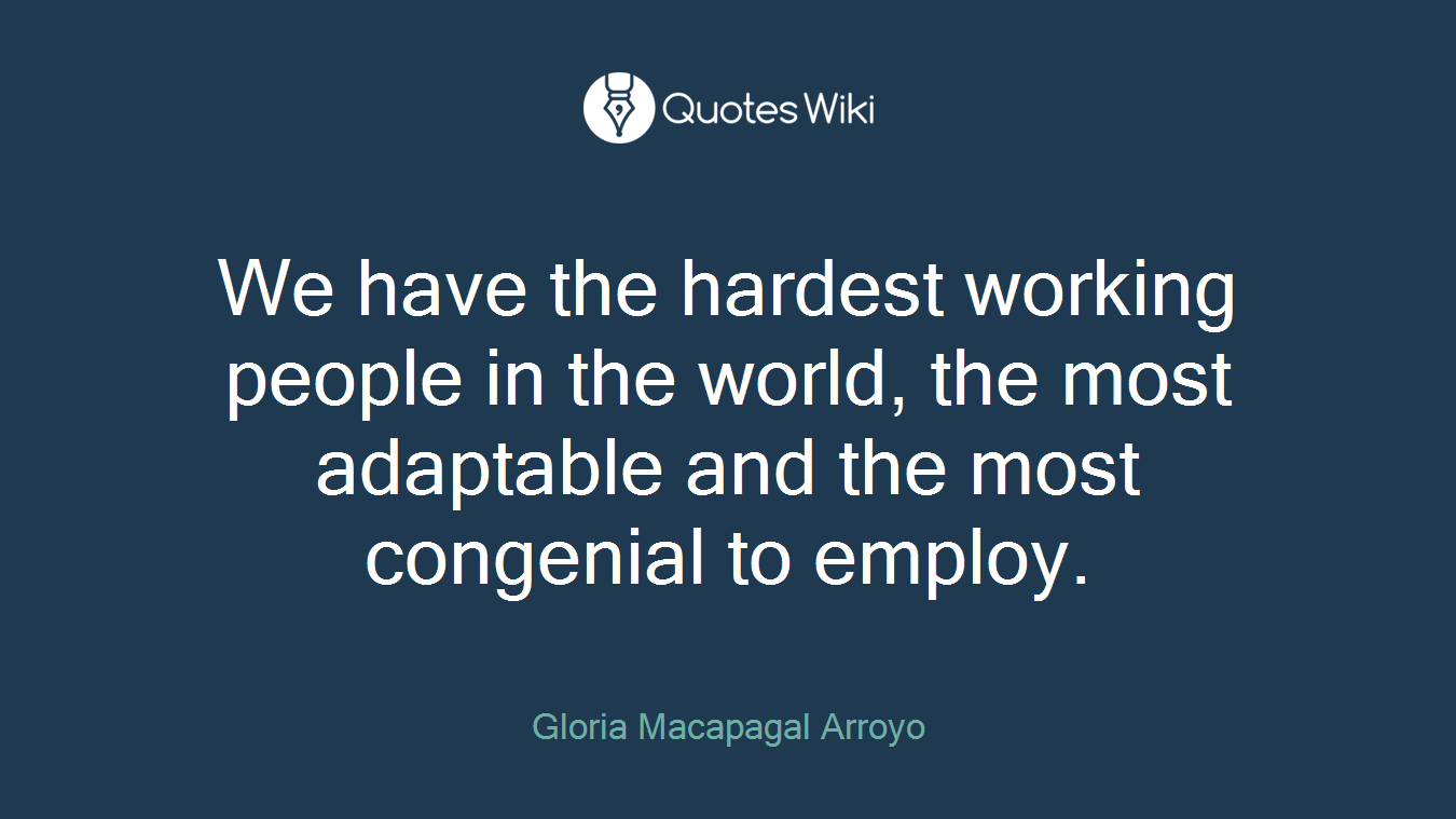 We have the hardest working people in the world, the most adaptable and the most congenial to employ.