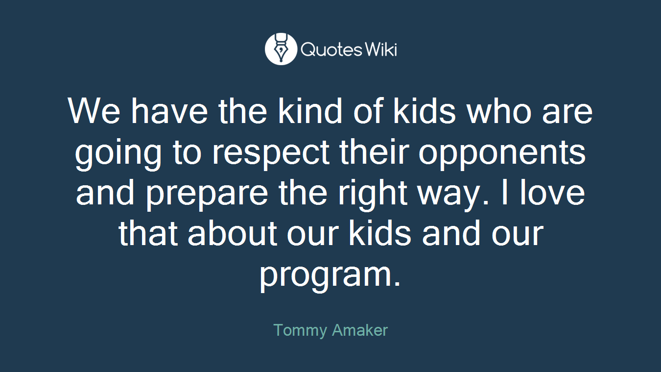 We have the kind of kids who are going to respect their opponents and prepare the right way. I love that about our kids and our program.