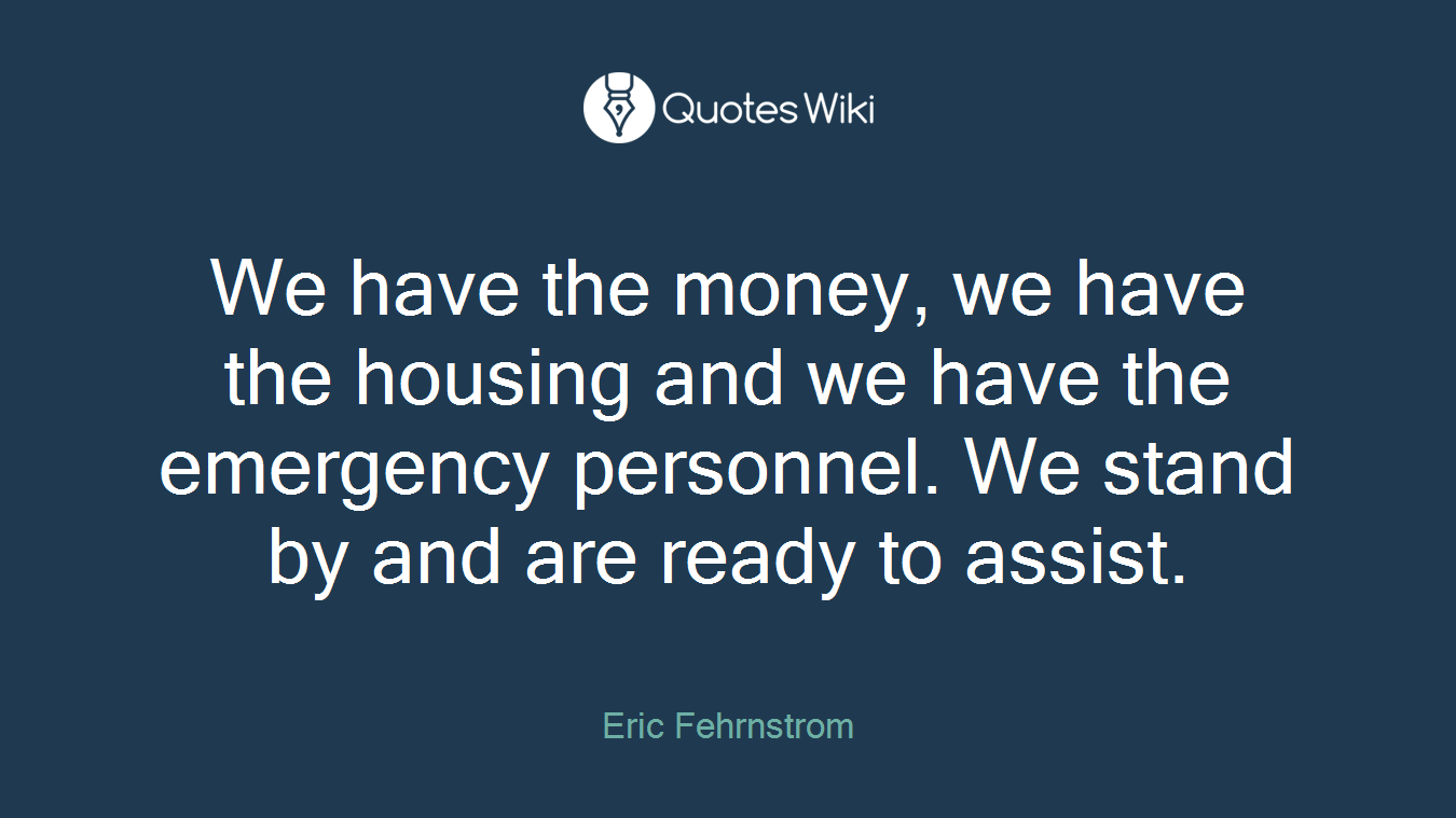 We have the money, we have the housing and we have the emergency personnel. We stand by and are ready to assist.