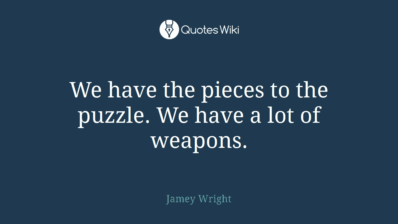 We have the pieces to the puzzle. We have a lot of weapons.