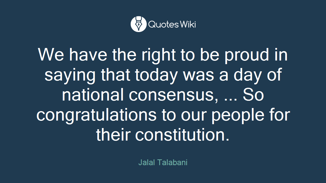 We have the right to be proud in saying that today was a day of national consensus, ... So congratulations to our people for their constitution.