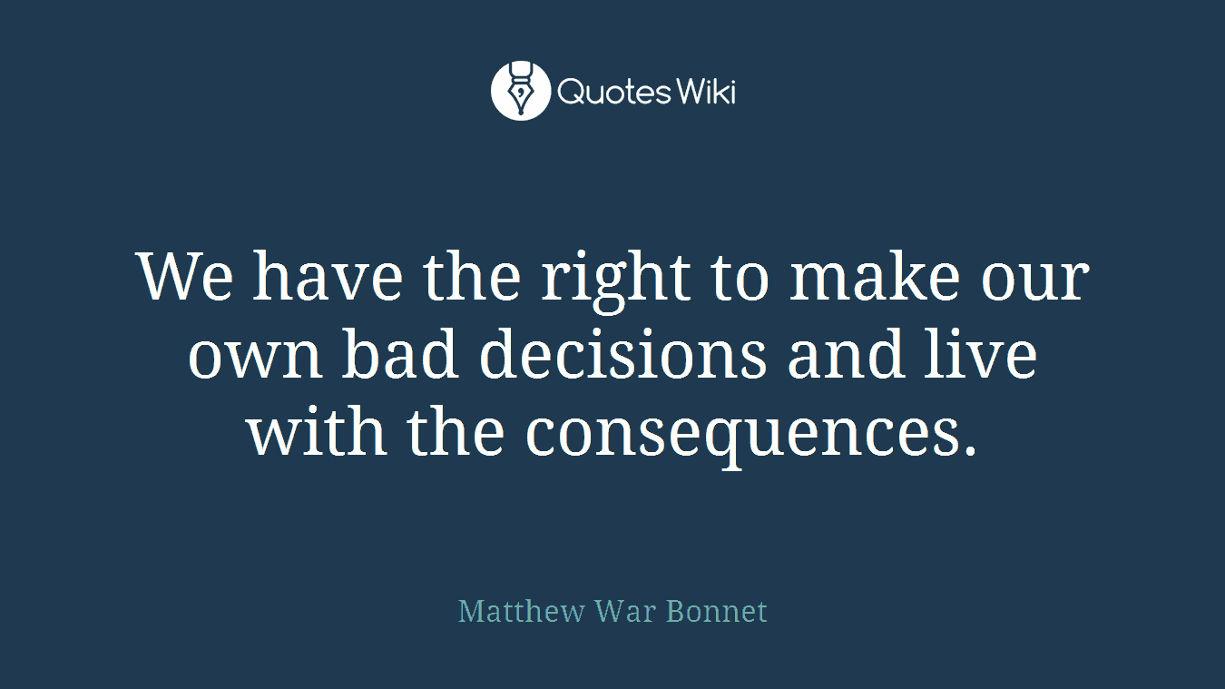 We have the right to make our own bad decisions and live with the consequences.