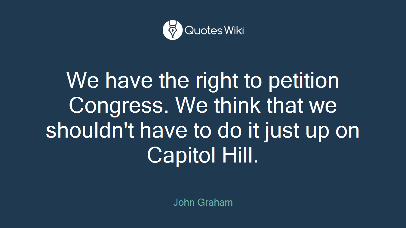 We have the right to petition Congress. We think that we shouldn't have to do it just up on Capitol Hill.