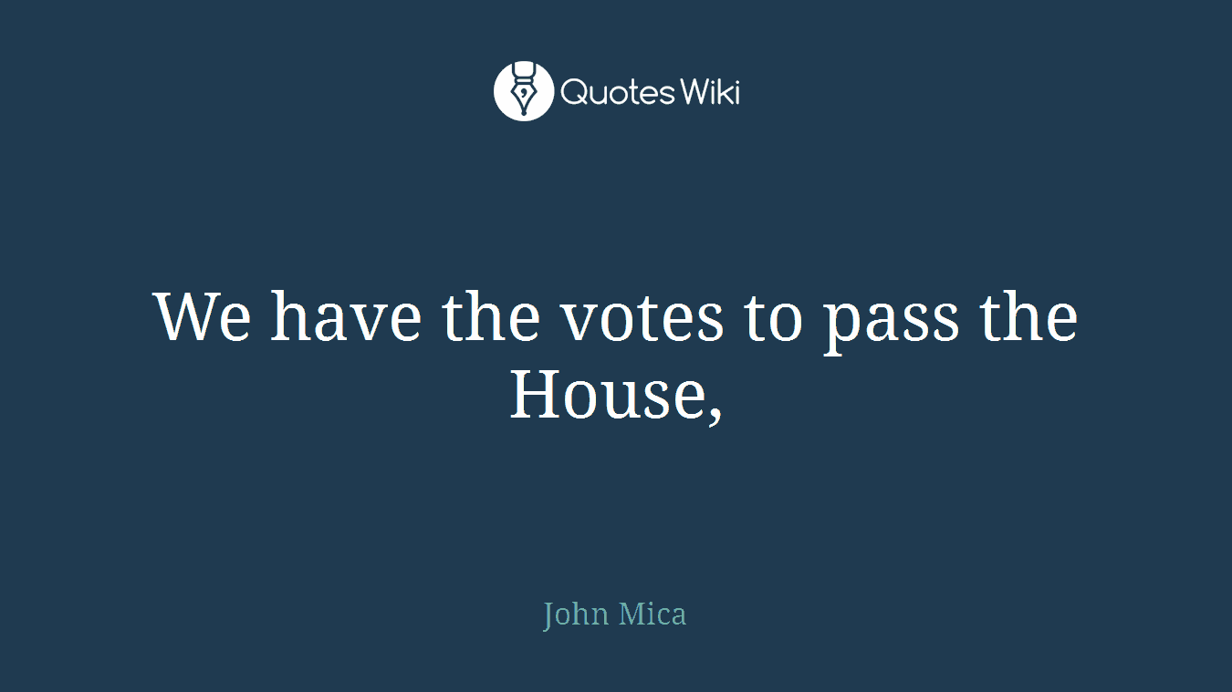 We have the votes to pass the House,
