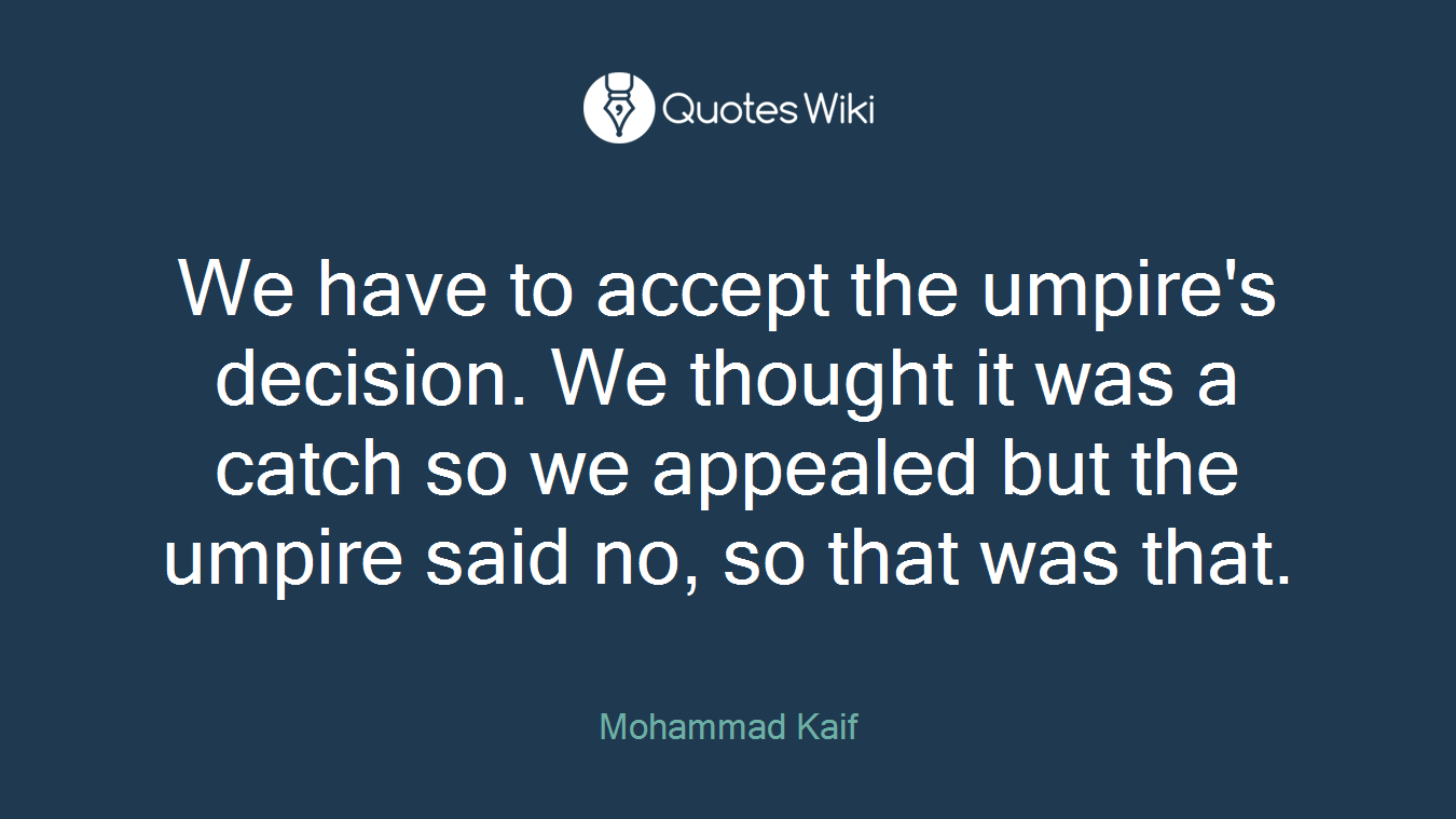 We have to accept the umpire's decision. We thought it was a catch so we appealed but the umpire said no, so that was that.