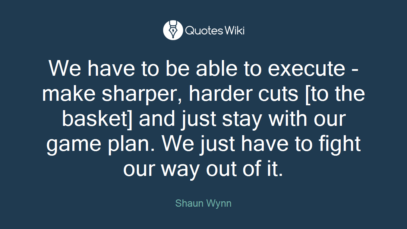 We have to be able to execute - make sharper, harder cuts [to the basket] and just stay with our game plan. We just have to fight our way out of it.