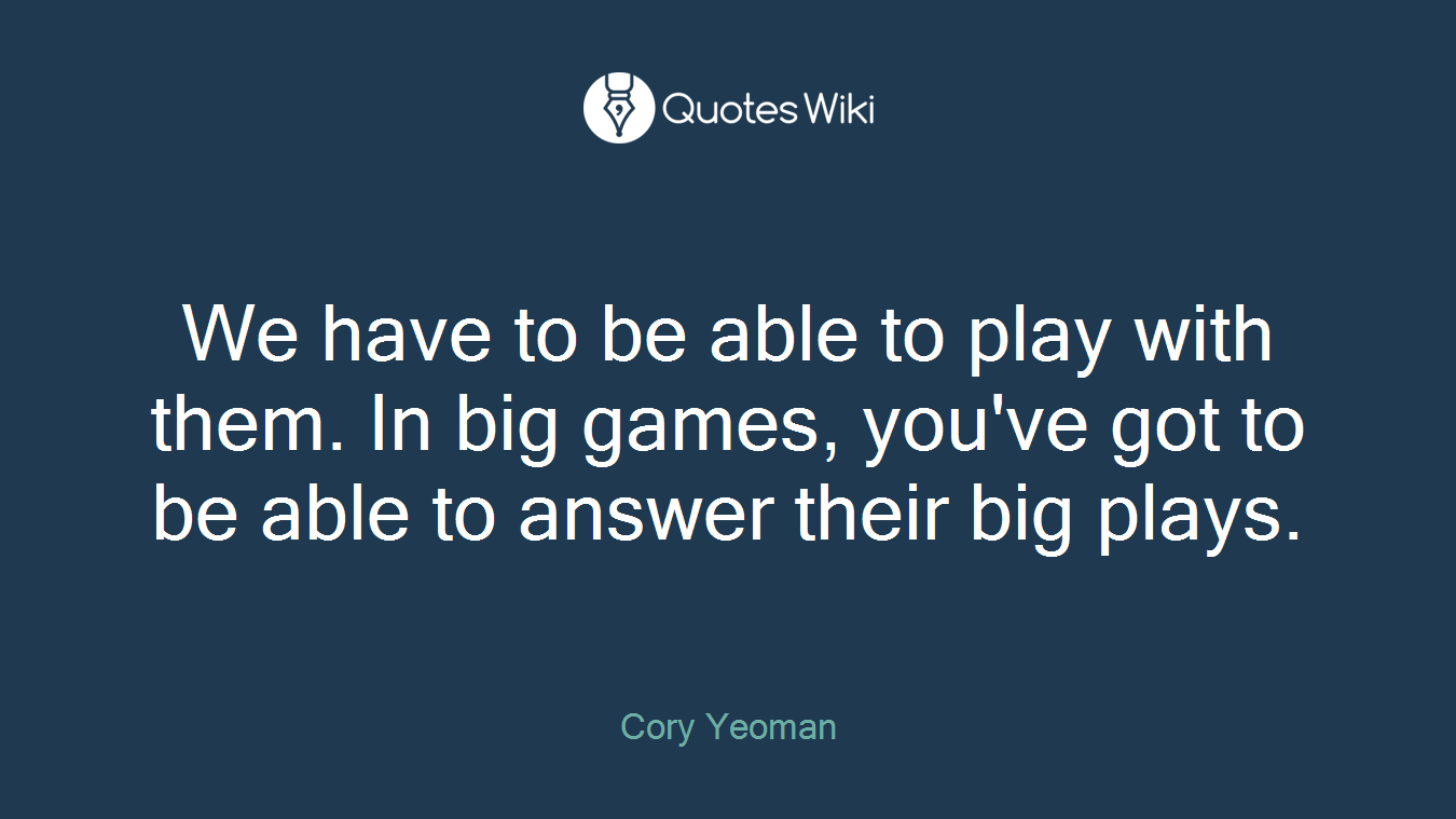 We have to be able to play with them. In big games, you've got to be able to answer their big plays.