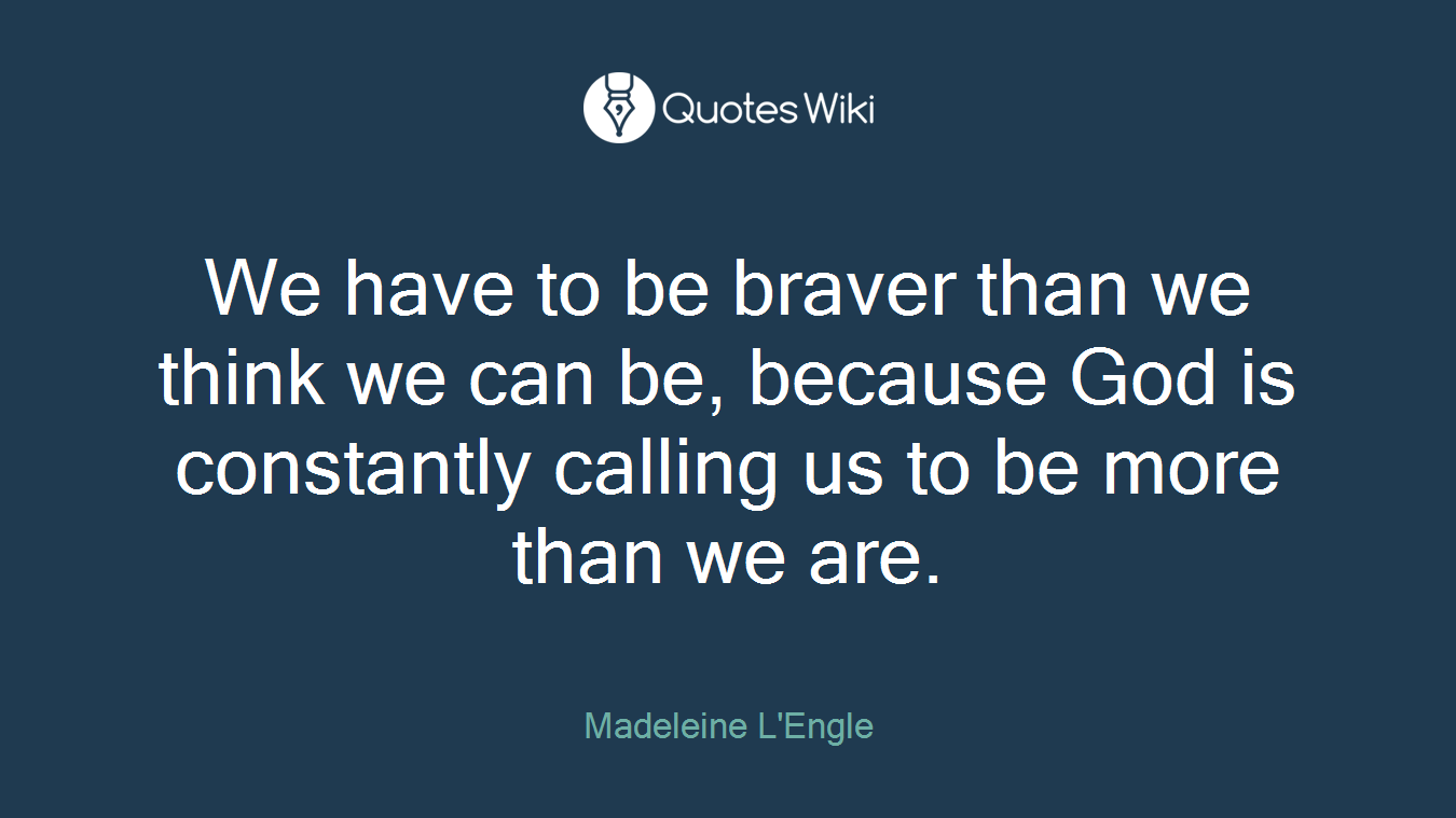 We have to be braver than we think we can be, because God is constantly calling us to be more than we are.