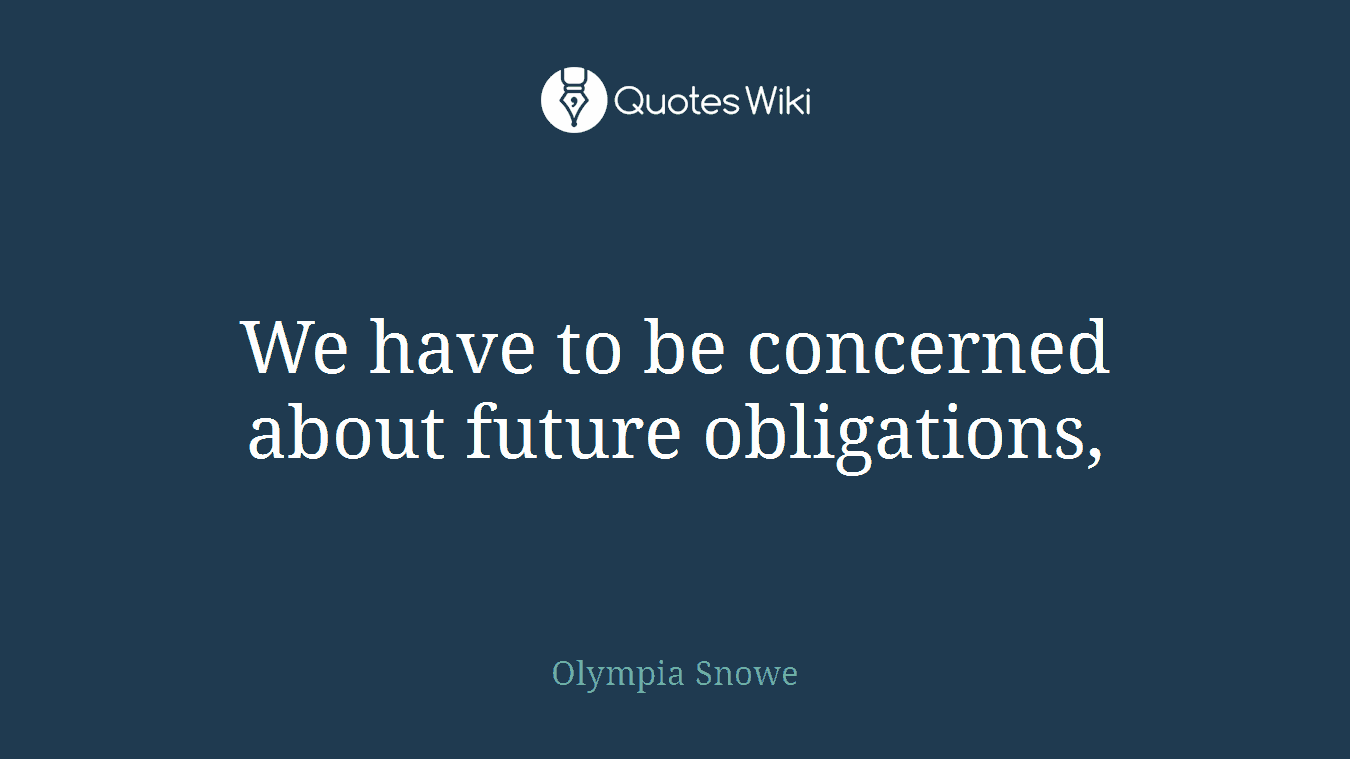 We have to be concerned about future obligations,