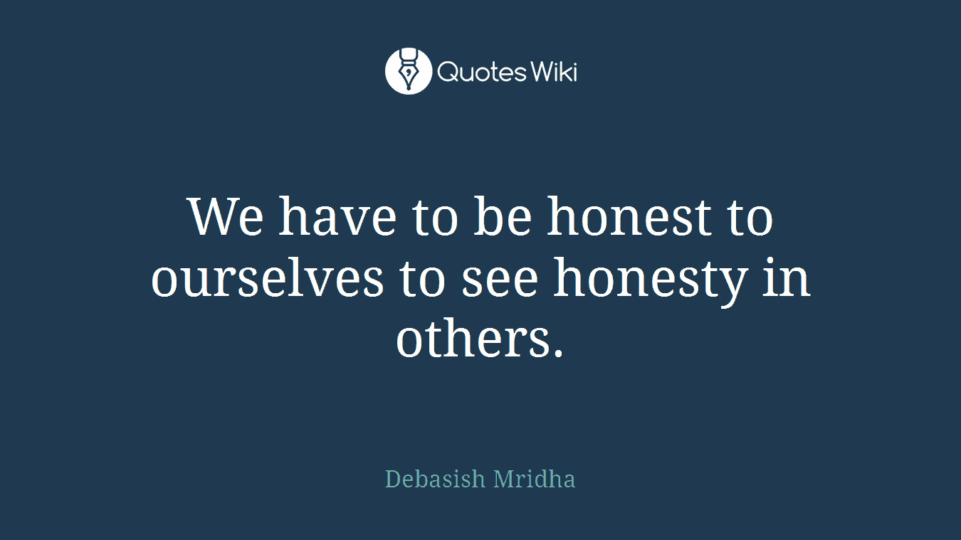 We have to be honest to ourselves to see honesty in others.