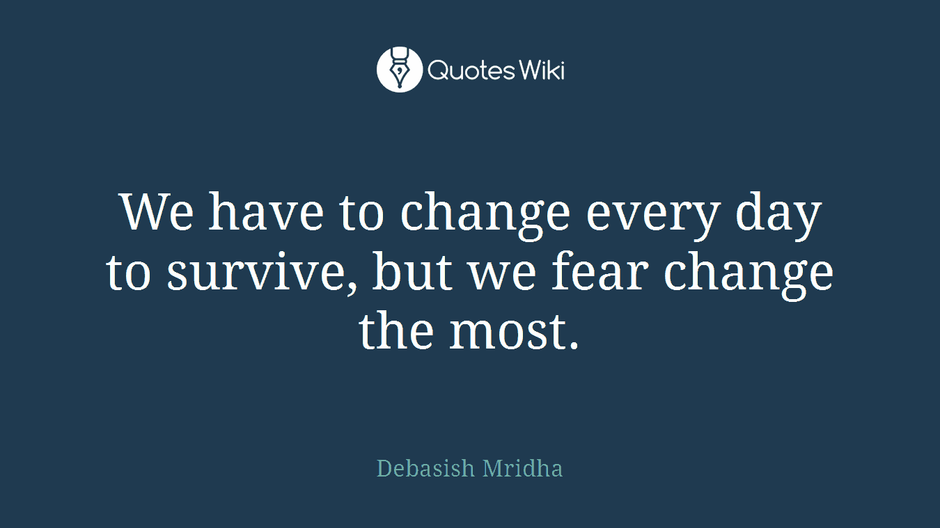 We have to change every day to survive, but we fear change the most.