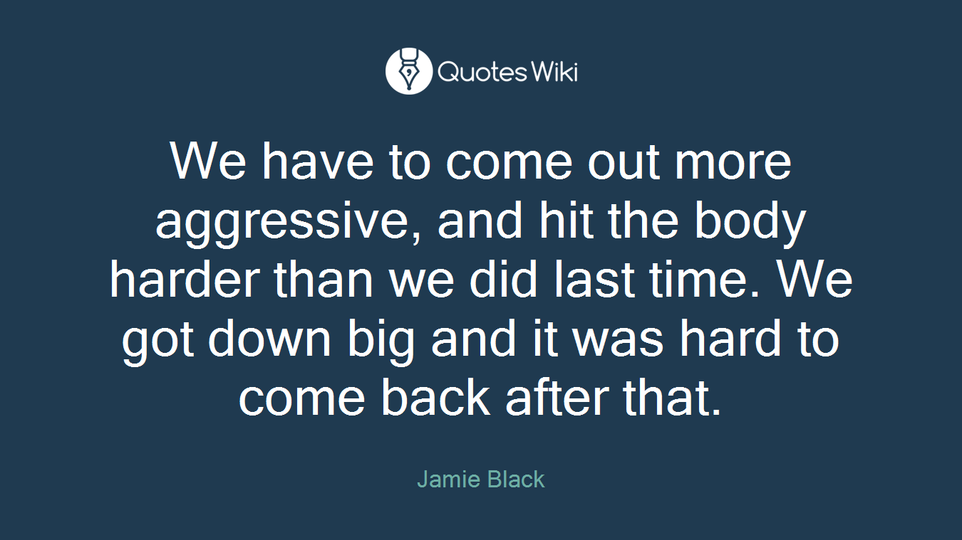 We have to come out more aggressive, and hit the body harder than we did last time. We got down big and it was hard to come back after that.