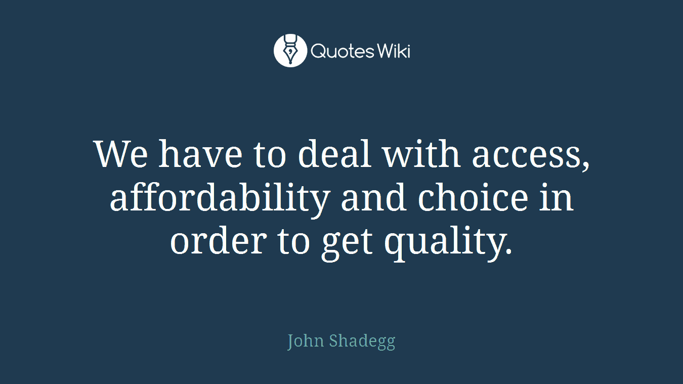 We have to deal with access, affordability and choice in order to get quality.