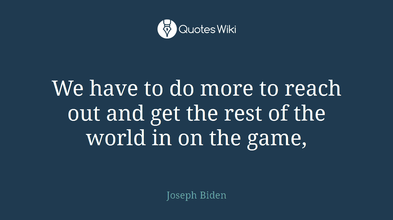 We have to do more to reach out and get the rest of the world in on the game,