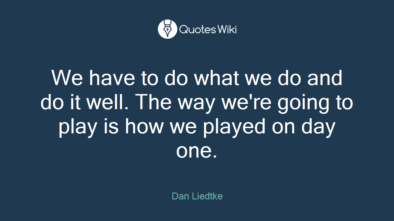 We have to do what we do and do it well. The way we're going to play is how we played on day one.