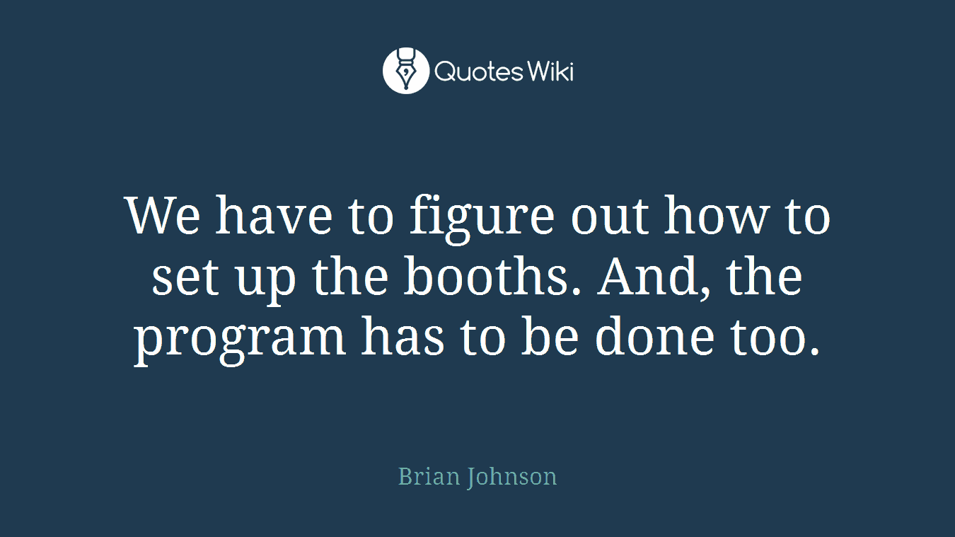 We have to figure out how to set up the booths. And, the program has to be done too.