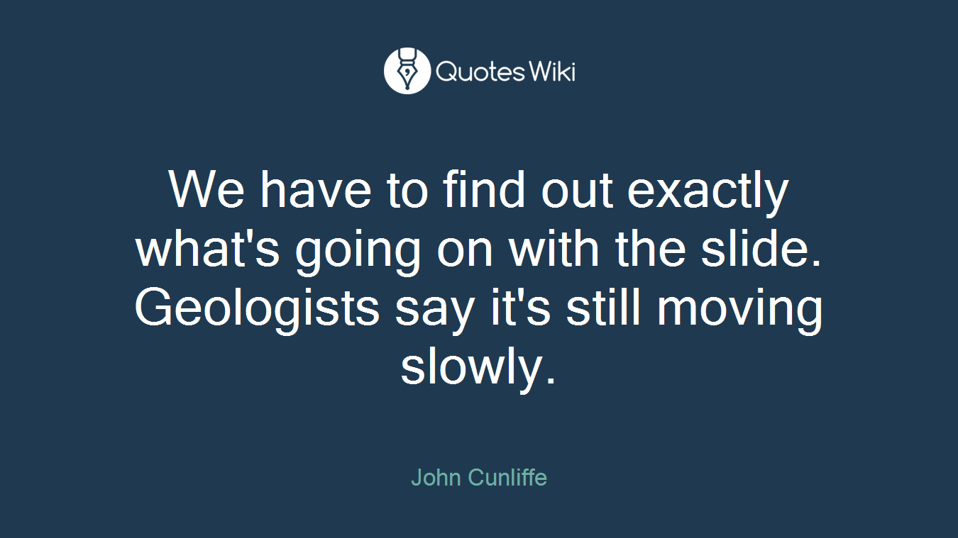 We have to find out exactly what's going on with the slide. Geologists say it's still moving slowly.