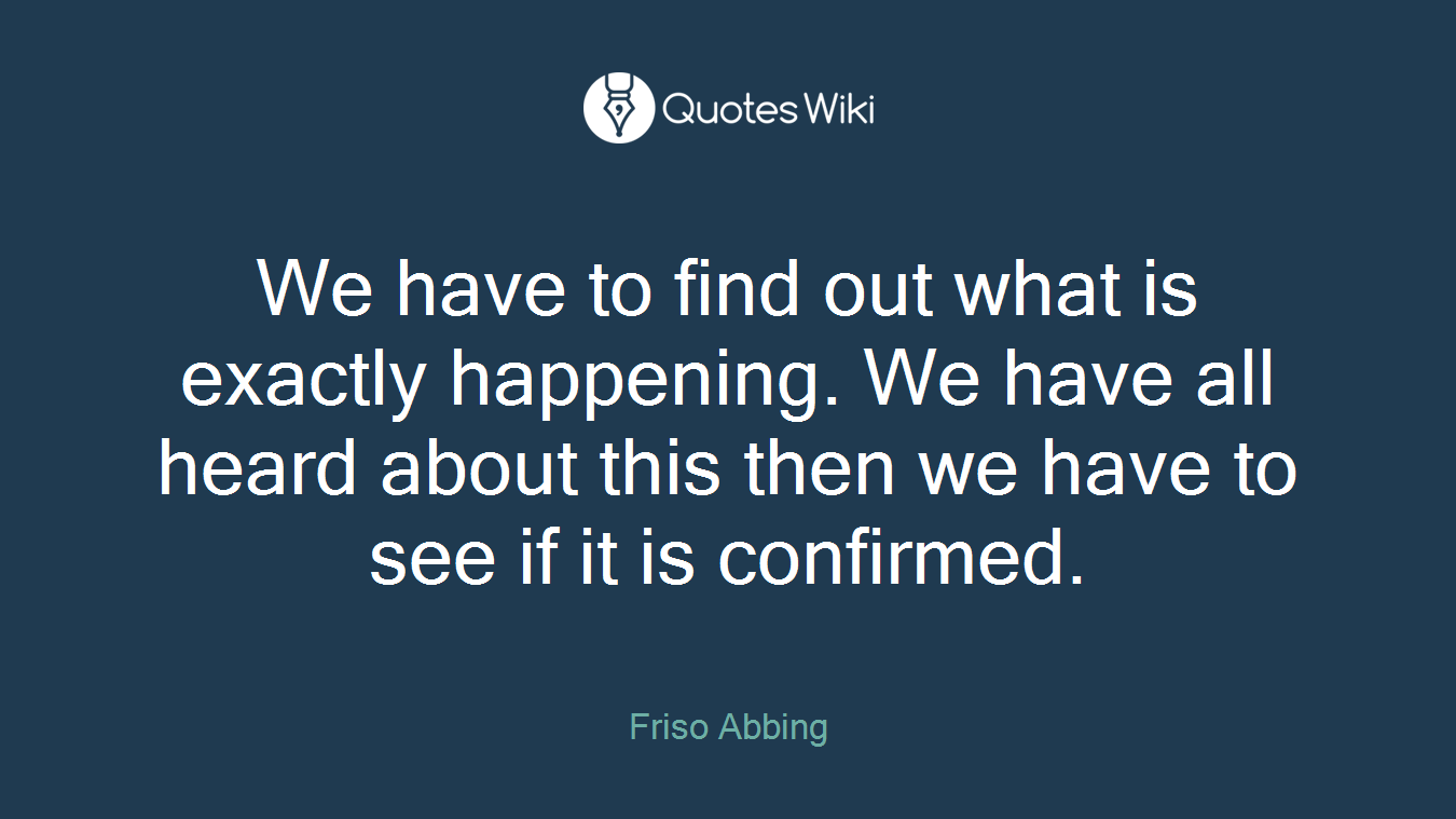 We have to find out what is exactly happening. We have all heard about this then we have to see if it is confirmed.