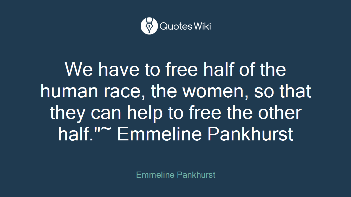 We have to free half of the human race, the women, so that they can help to free the other half."~ Emmeline Pankhurst