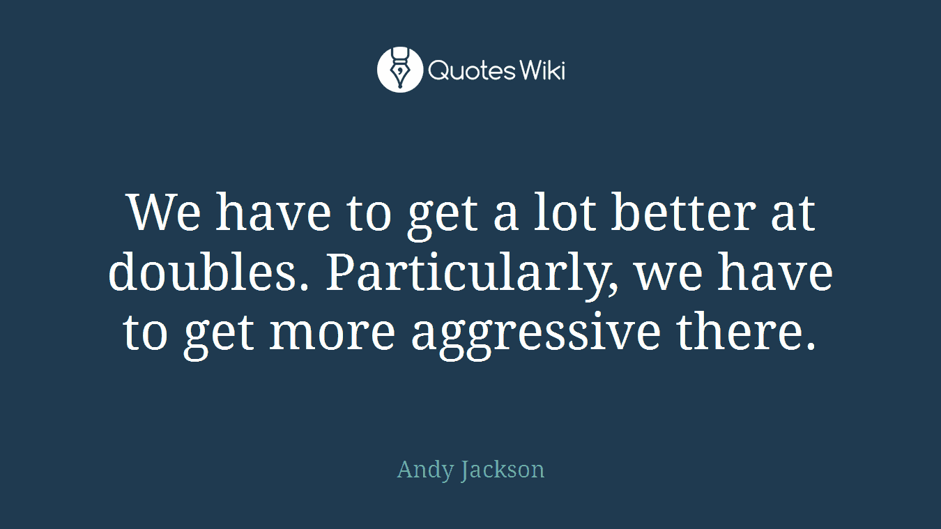 We have to get a lot better at doubles. Particularly, we have to get more aggressive there.
