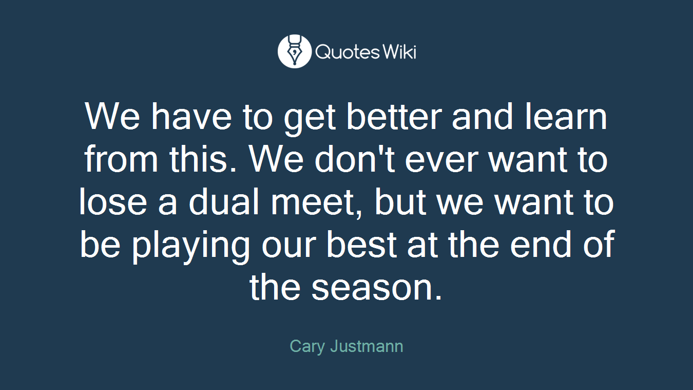 We have to get better and learn from this. We don't ever want to lose a dual meet, but we want to be playing our best at the end of the season.