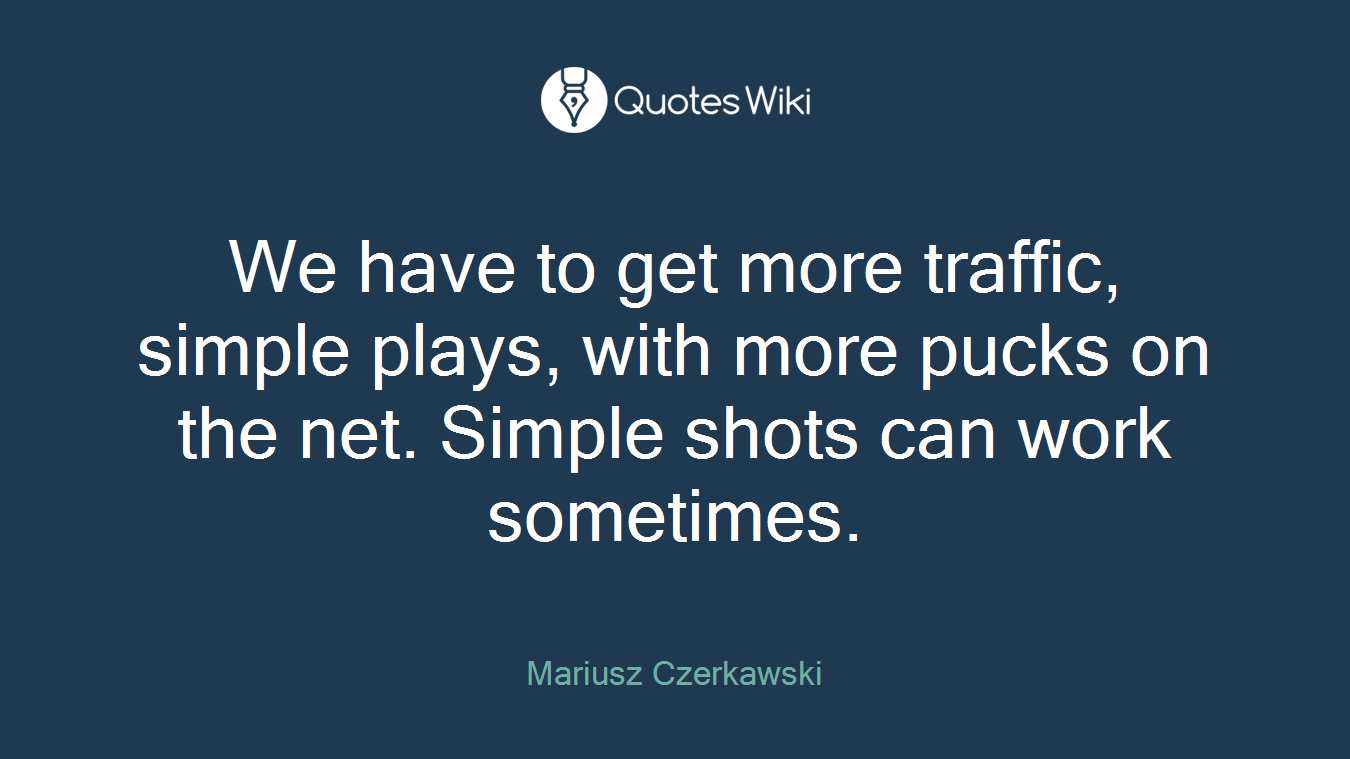 We have to get more traffic, simple plays, with more pucks on the net. Simple shots can work sometimes.