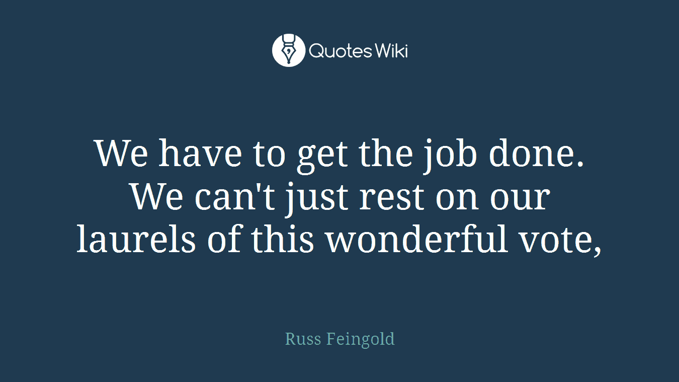 We have to get the job done. We can't just rest on our laurels of this wonderful vote,