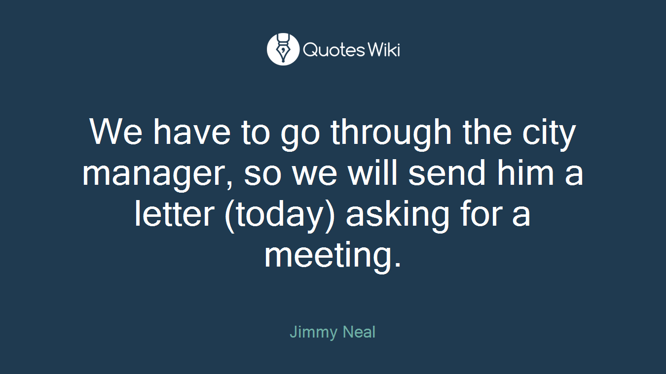 We have to go through the city manager, so we will send him a letter (today) asking for a meeting.