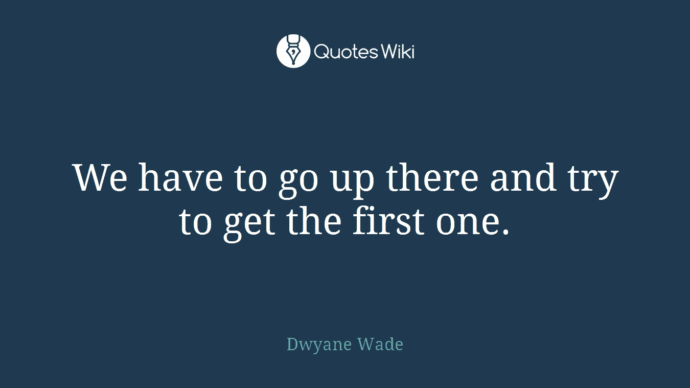 We have to go up there and try to get the first one.