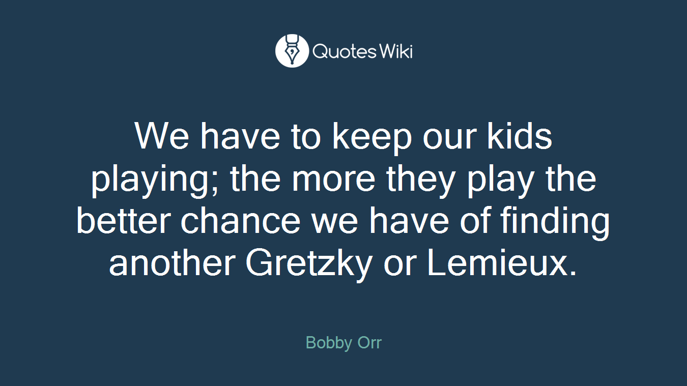 We have to keep our kids playing; the more they play the better chance we have of finding another Gretzky or Lemieux.