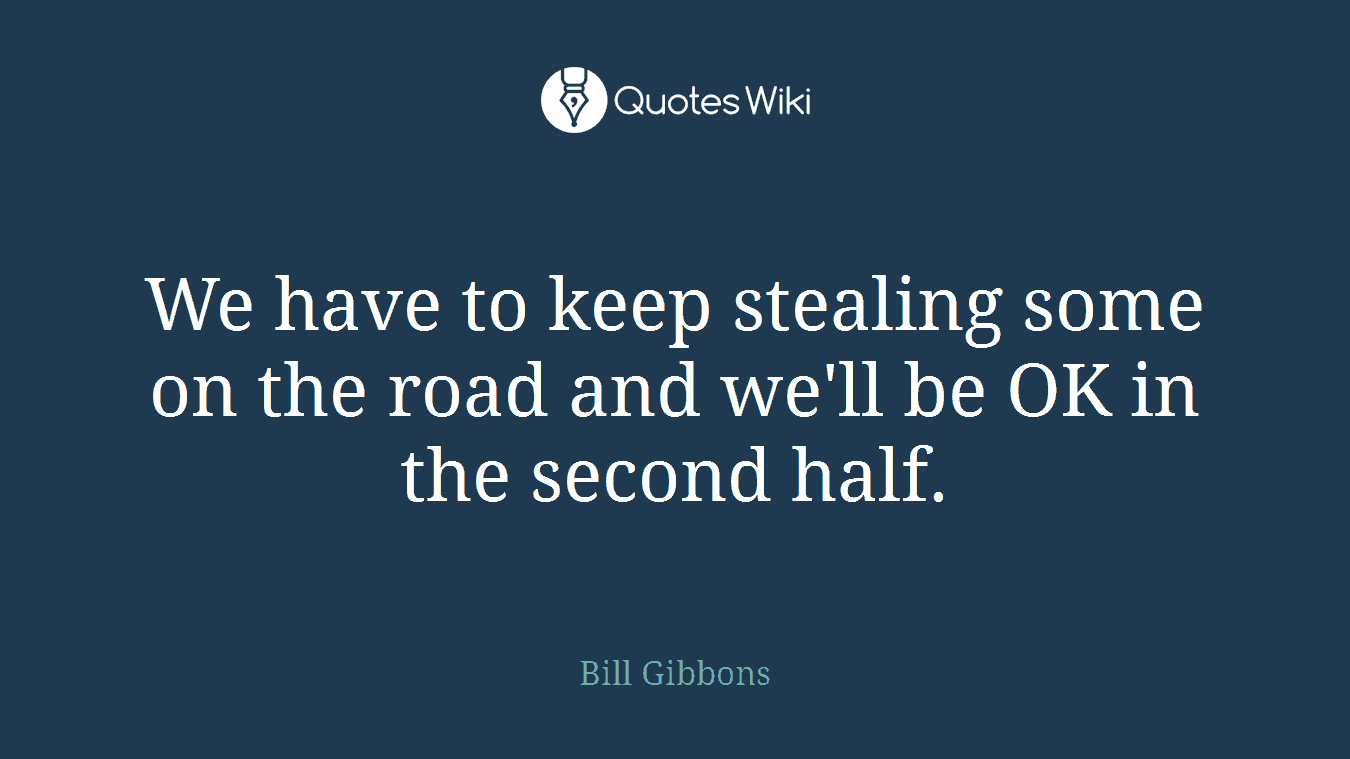 We have to keep stealing some on the road and we'll be OK in the second half.