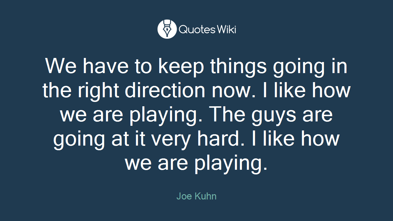 We have to keep things going in the right direction now. I like how we are playing. The guys are going at it very hard. I like how we are playing.