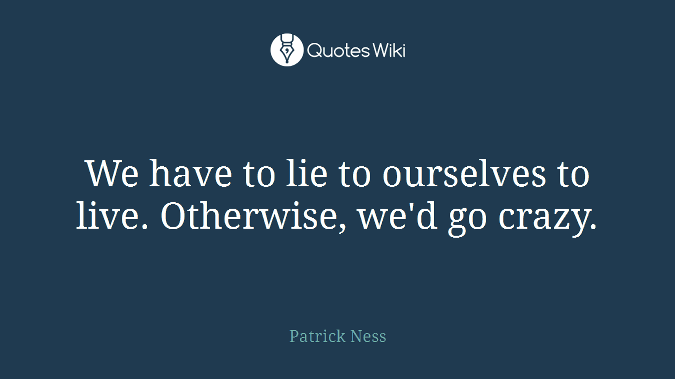We have to lie to ourselves to live. Otherwise, we'd go crazy.
