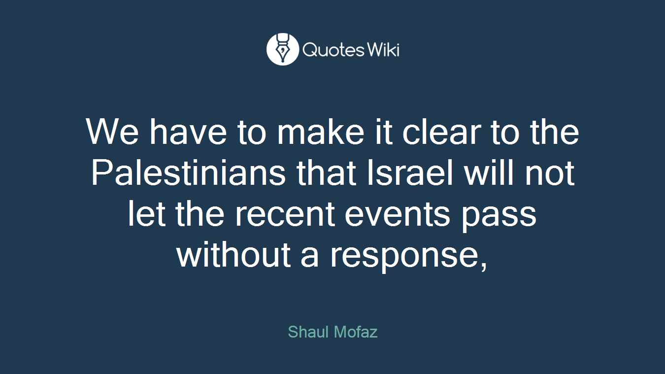 We have to make it clear to the Palestinians that Israel will not let the recent events pass without a response,