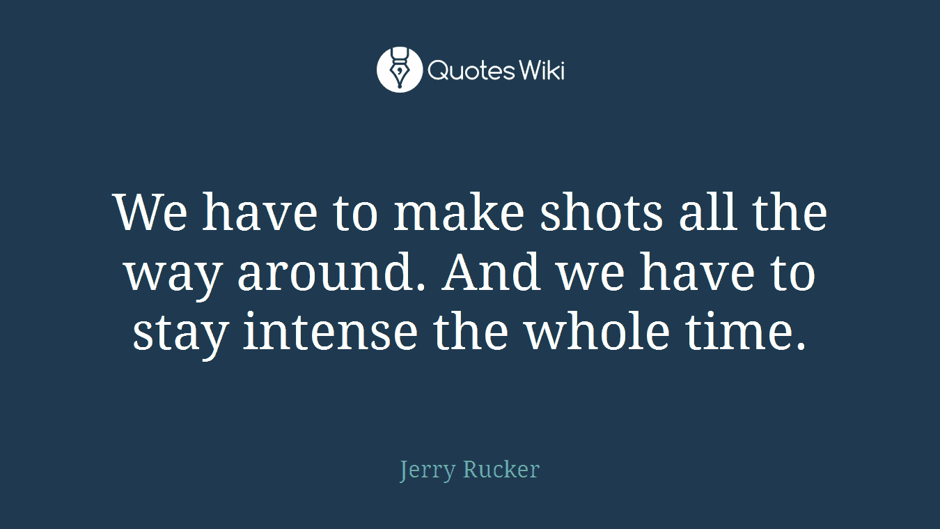 We have to make shots all the way around. And we have to stay intense the whole time.