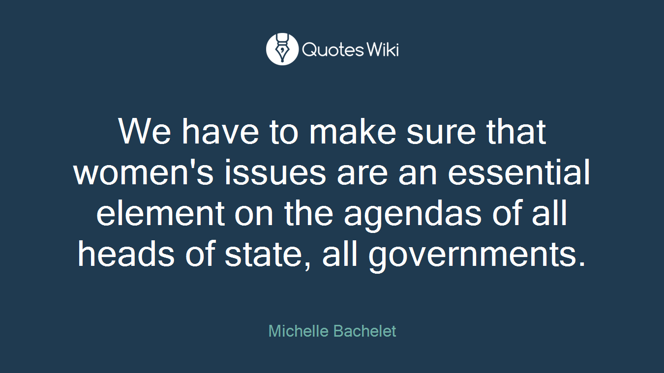 We have to make sure that women's issues are an essential element on the agendas of all heads of state, all governments.