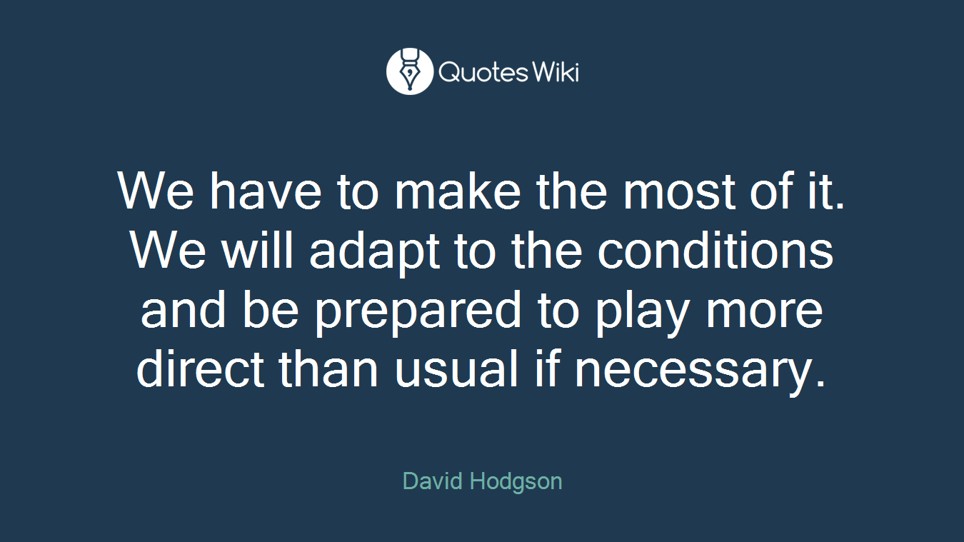We have to make the most of it. We will adapt to the conditions and be prepared to play more direct than usual if necessary.