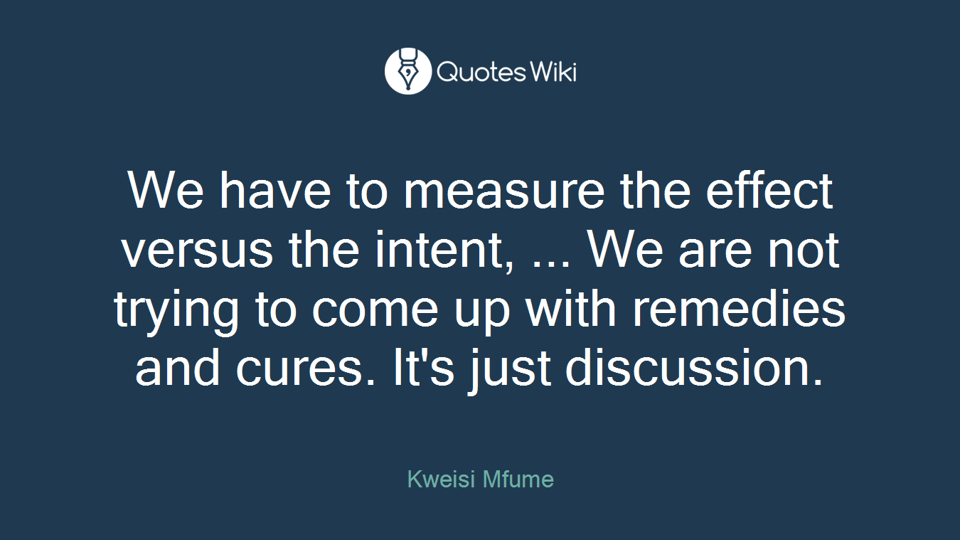 We have to measure the effect versus the intent, ... We are not trying to come up with remedies and cures. It's just discussion.