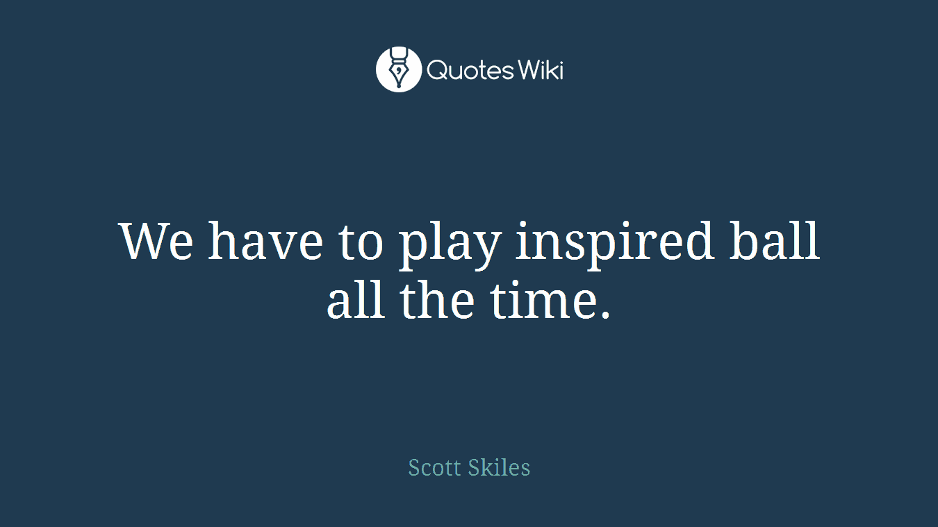 We have to play inspired ball all the time.