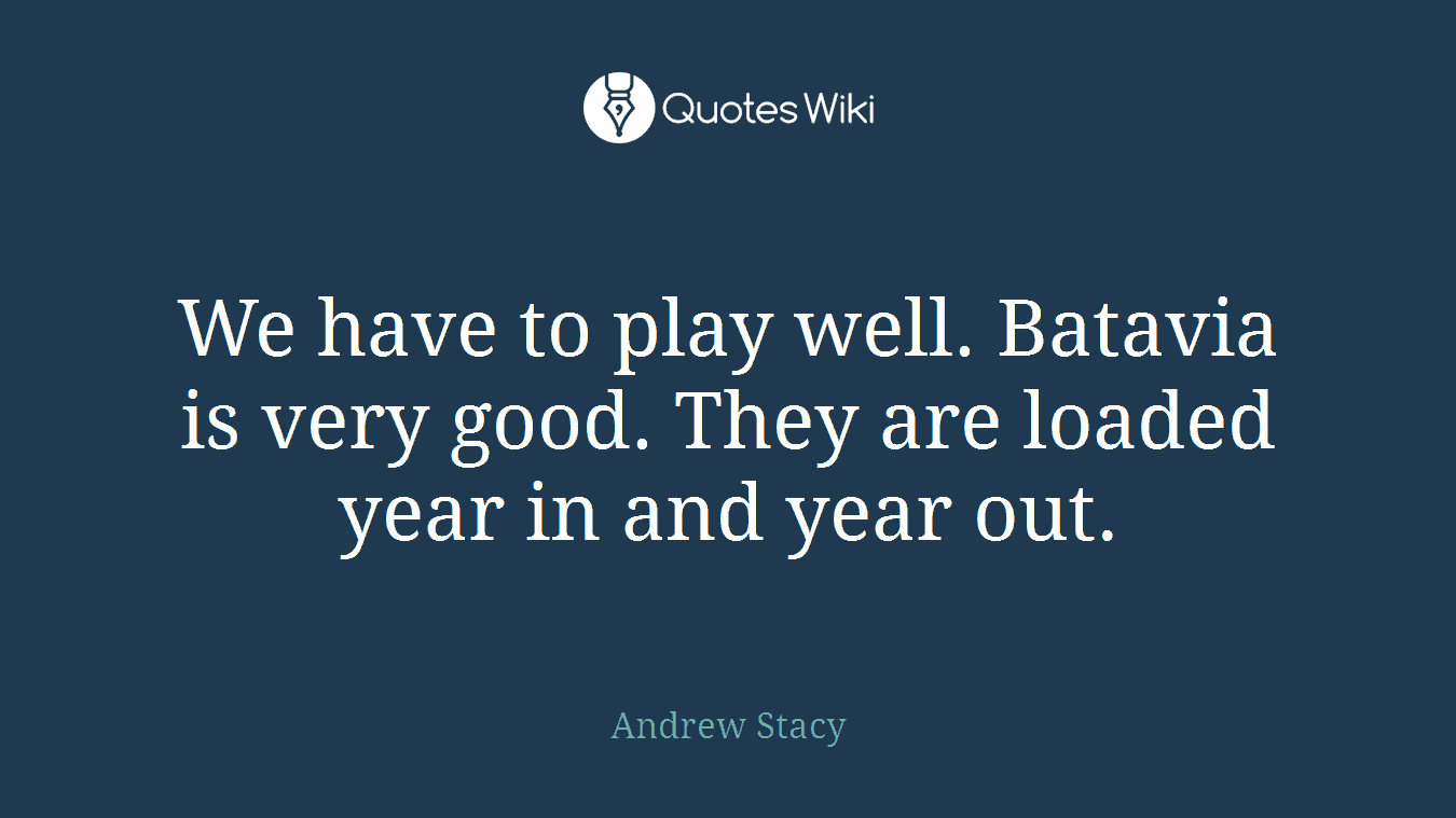 We have to play well. Batavia is very good. They are loaded year in and year out.