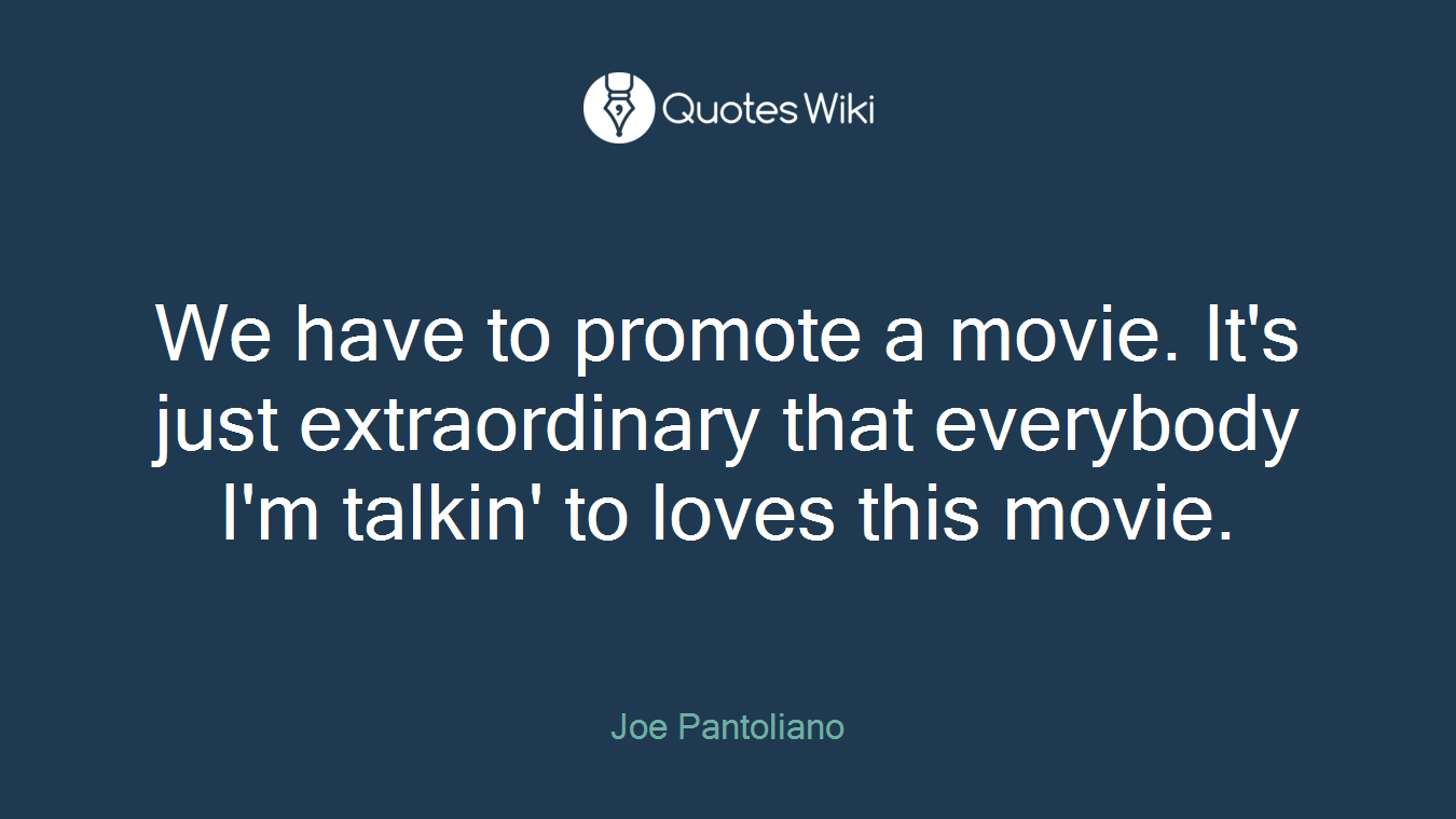 We have to promote a movie. It's just extraordinary that everybody I'm talkin' to loves this movie.