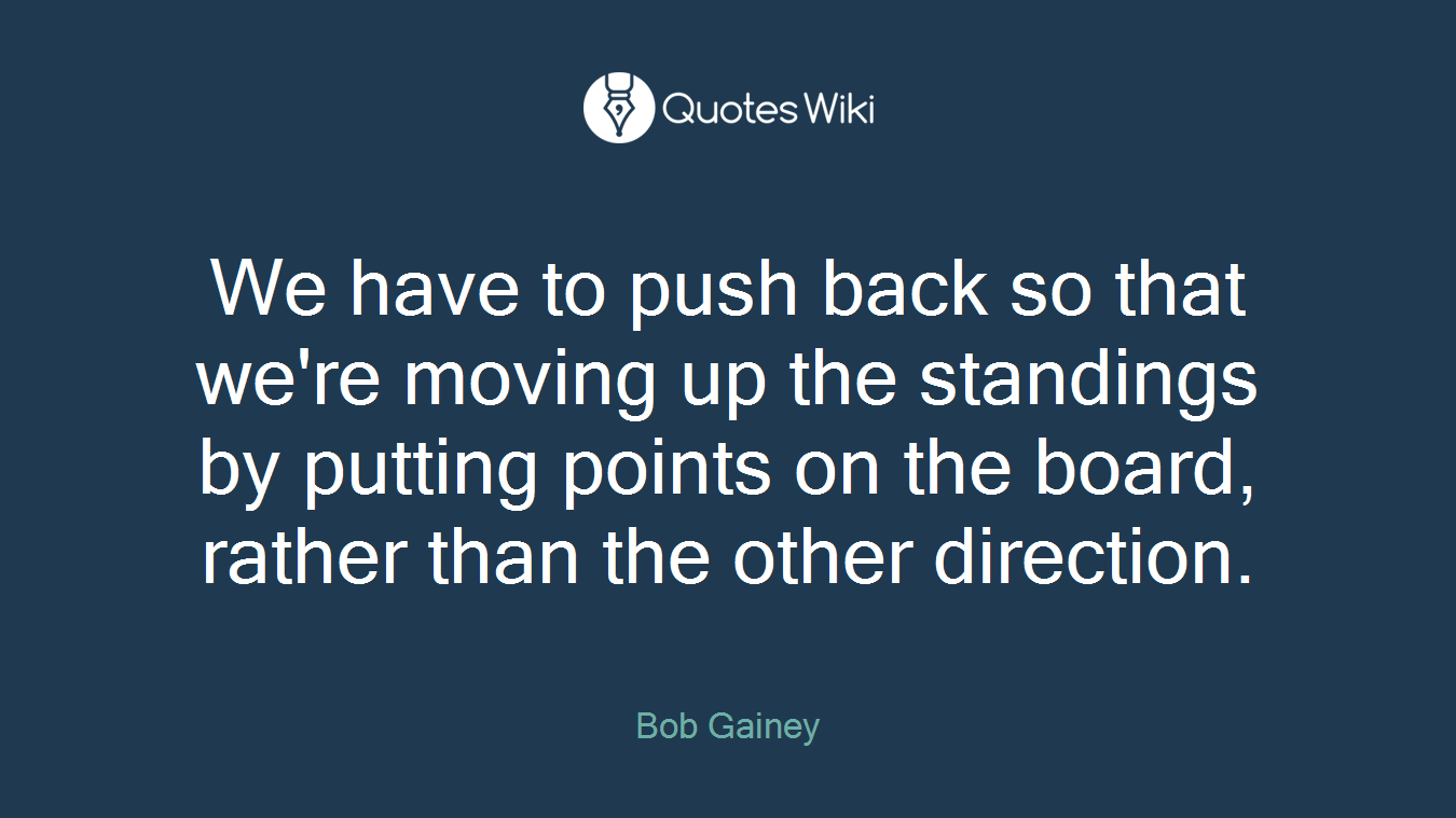 We have to push back so that we're moving up the standings by putting points on the board, rather than the other direction.