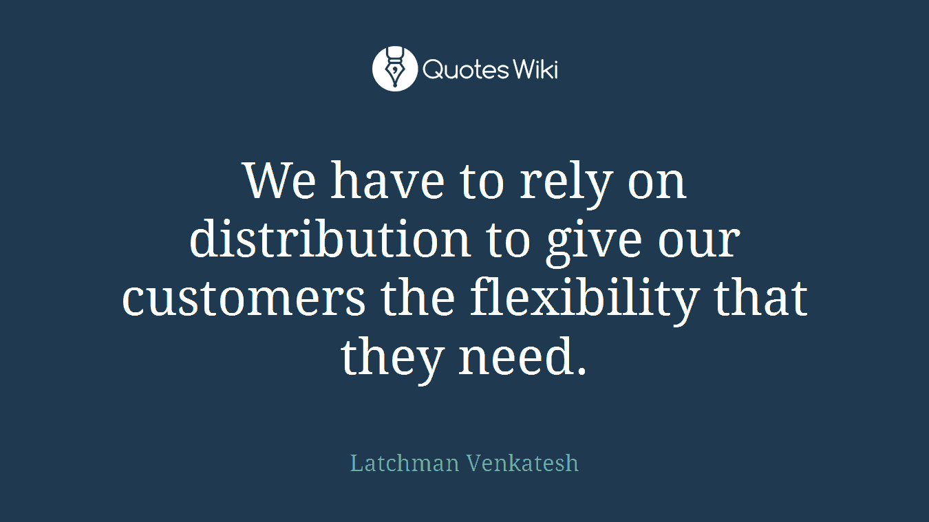 We have to rely on distribution to give our customers the flexibility that they need.