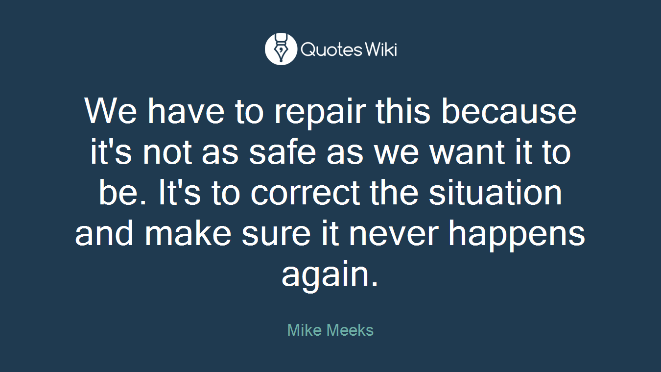 We have to repair this because it's not as safe as we want it to be. It's to correct the situation and make sure it never happens again.