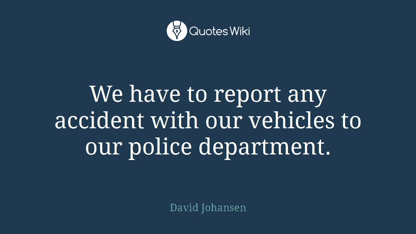 We have to report any accident with our vehicles to our police department.