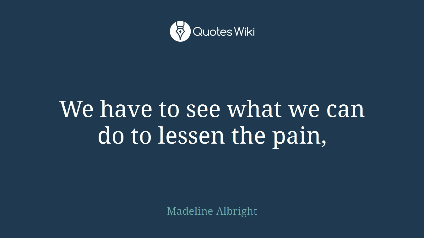 We have to see what we can do to lessen the pain,